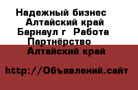 Надежный бизнес! - Алтайский край, Барнаул г. Работа » Партнёрство   . Алтайский край